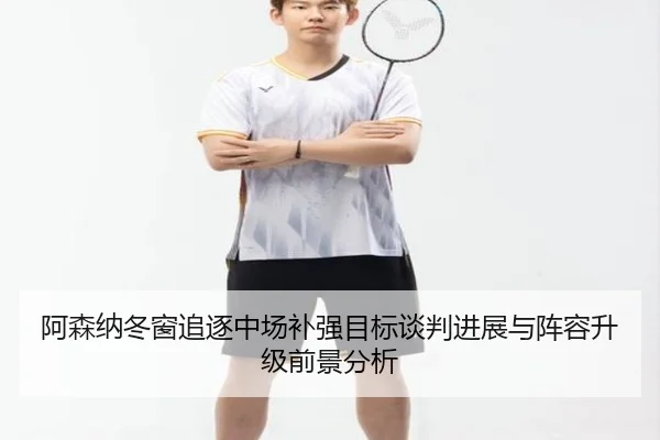 阿森纳冬窗追逐中场补强目标谈判进展与阵容升级前景分析